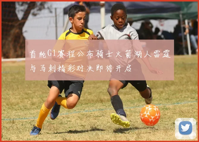 首轮G1赛程公布骑士火箭湖人雷霆与马刺精彩对决即将开启