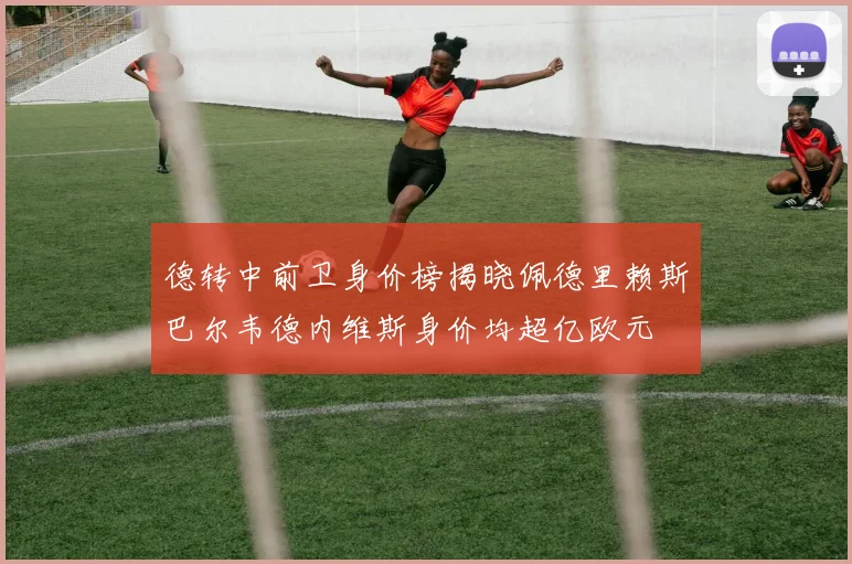 德转中前卫身价榜揭晓佩德里赖斯巴尔韦德内维斯身价均超亿欧元