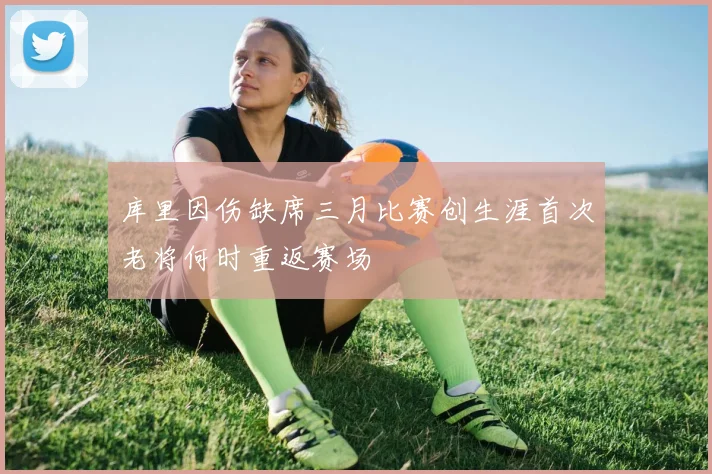 库里因伤缺席三月比赛创生涯首次老将何时重返赛场
