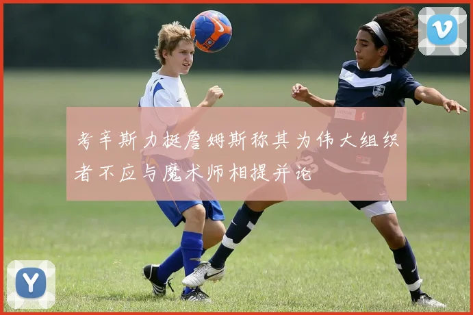 考辛斯力挺詹姆斯称其为伟大组织者不应与魔术师相提并论