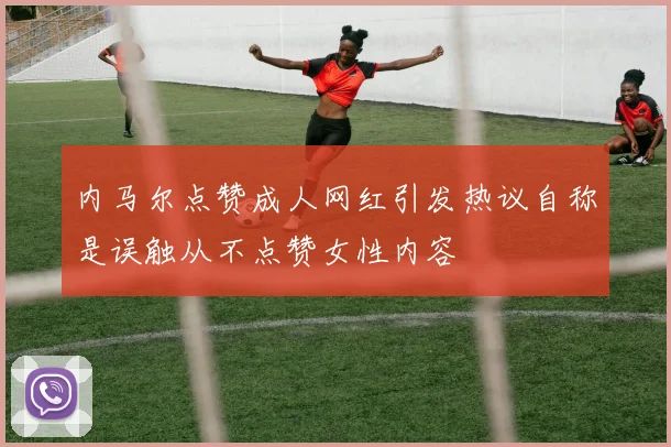 内马尔点赞成人网红引发热议自称是误触从不点赞女性内容