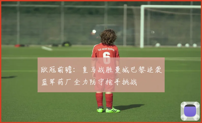 欧冠前瞻：皇马战胜曼城巴黎逆袭蓝军药厂全力防守枪手挑战