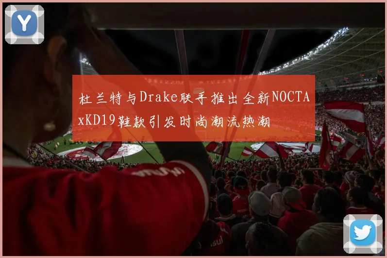 杜兰特与Drake联手推出全新NOCTAxKD19鞋款引发时尚潮流热潮