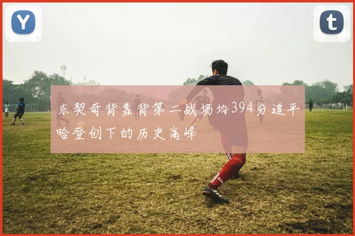 东契奇背靠背第二战场均394分追平哈登创下的历史高峰