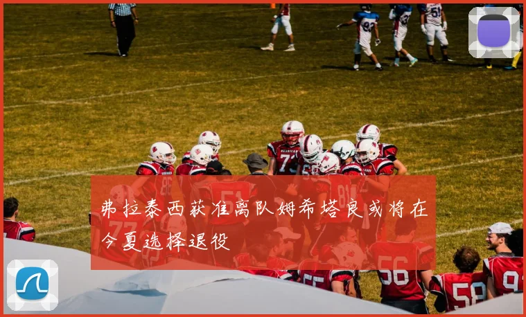 弗拉泰西获准离队姆希塔良或将在今夏选择退役