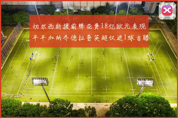 切尔西新援前锋花费18亿欧元表现平平加纳乔德拉普英超仅进1球吉滕斯无进球