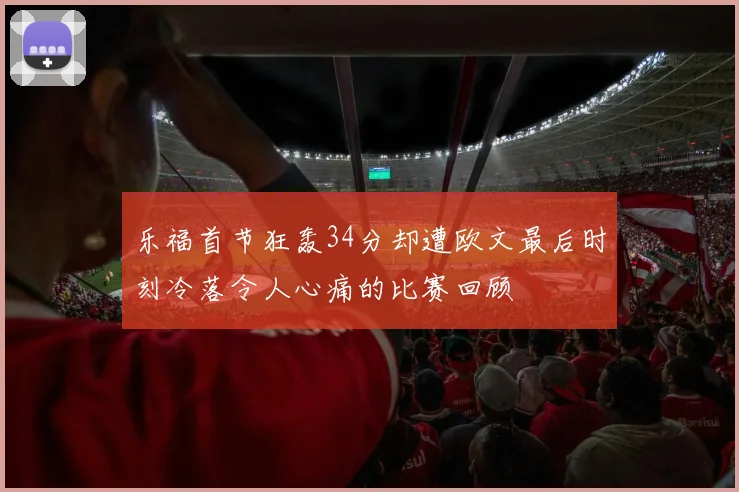 乐福首节狂轰34分却遭欧文最后时刻冷落令人心痛的比赛回顾