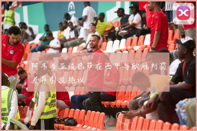 阿韦洛亚谈巴萨在西甲与欧冠判罚差异引发热议